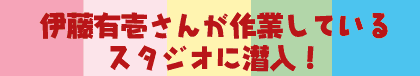 伊藤有壱さんが作業しているスタジオに潜入！